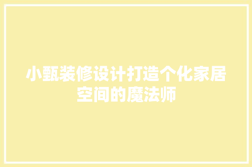 小甄装修设计打造个化家居空间的魔法师