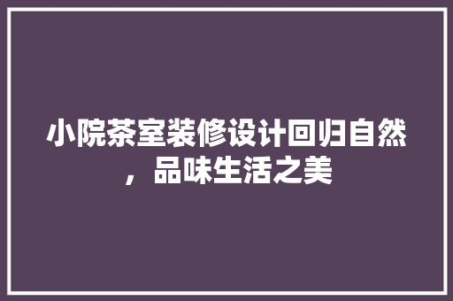 小院茶室装修设计回归自然，品味生活之美