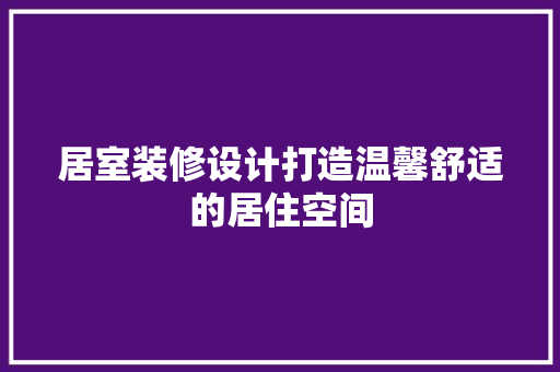 居室装修设计打造温馨舒适的居住空间