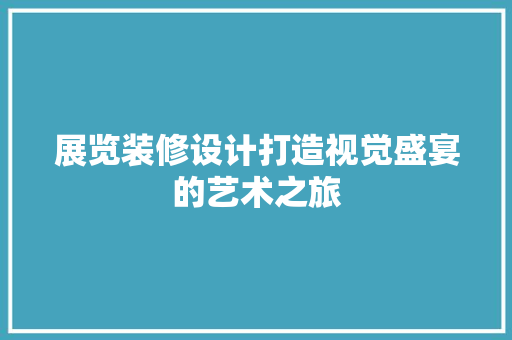 展览装修设计打造视觉盛宴的艺术之旅