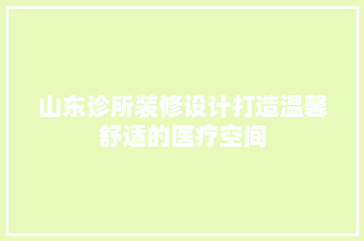 山东诊所装修设计打造温馨舒适的医疗空间