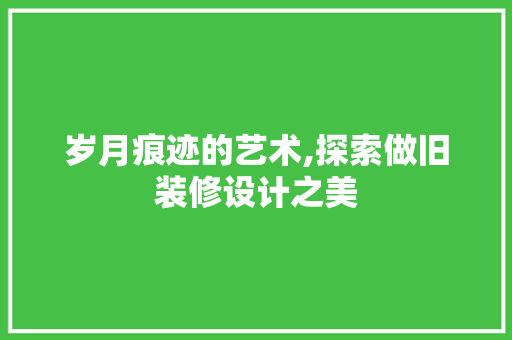岁月痕迹的艺术,探索做旧装修设计之美