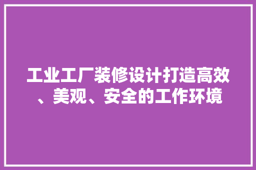 工业工厂装修设计打造高效、美观、安全的工作环境