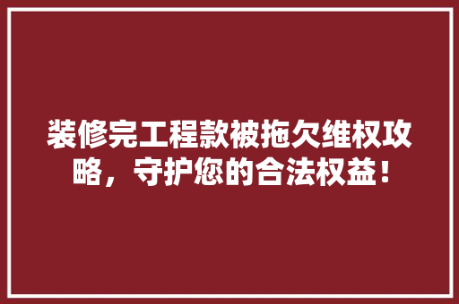 装修完工程款被拖欠维权攻略，守护您的合法权益！