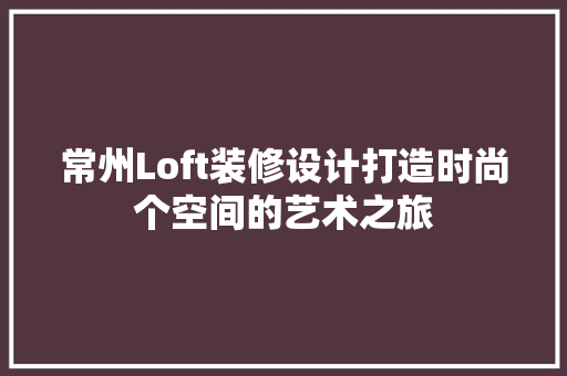 常州Loft装修设计打造时尚个空间的艺术之旅