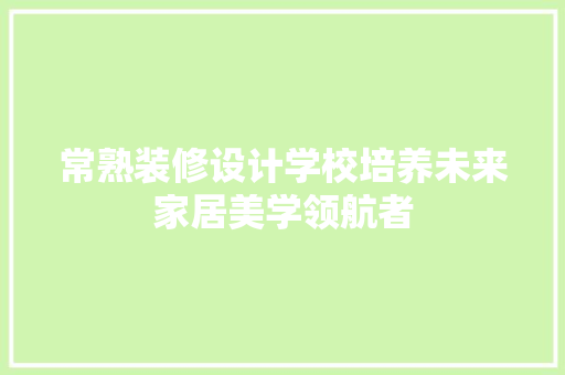 常熟装修设计学校培养未来家居美学领航者