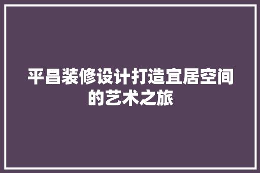 平昌装修设计打造宜居空间的艺术之旅
