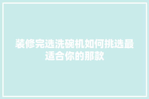 装修完选洗碗机如何挑选最适合你的那款