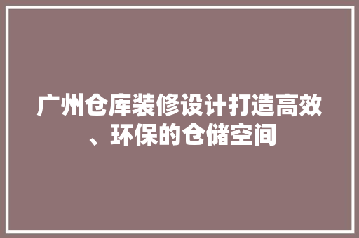 广州仓库装修设计打造高效、环保的仓储空间