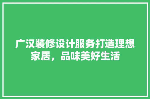 广汉装修设计服务打造理想家居，品味美好生活