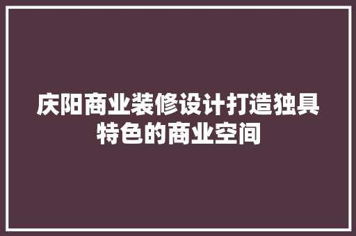庆阳商业装修设计打造独具特色的商业空间