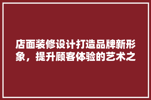 店面装修设计打造品牌新形象，提升顾客体验的艺术之旅
