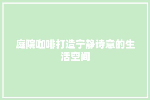 庭院咖啡打造宁静诗意的生活空间