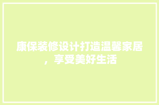 康保装修设计打造温馨家居，享受美好生活