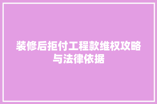装修后拒付工程款维权攻略与法律依据