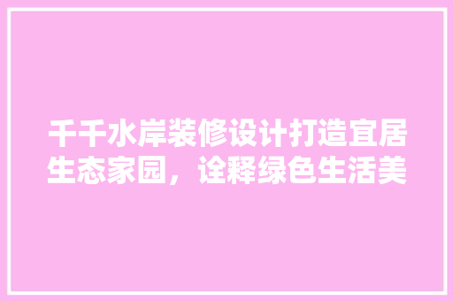 千千水岸装修设计打造宜居生态家园，诠释绿色生活美学