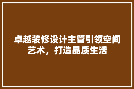 卓越装修设计主管引领空间艺术，打造品质生活