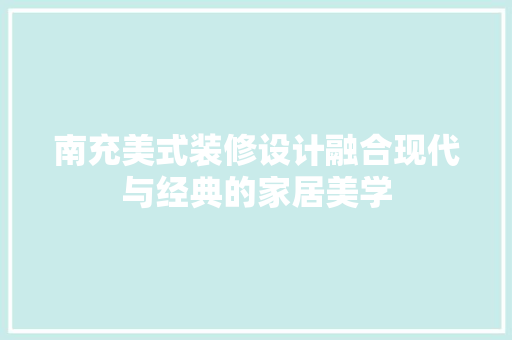 南充美式装修设计融合现代与经典的家居美学