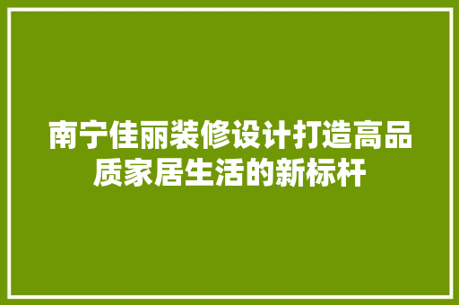 南宁佳丽装修设计打造高品质家居生活的新标杆