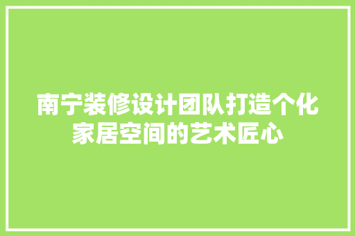 南宁装修设计团队打造个化家居空间的艺术匠心