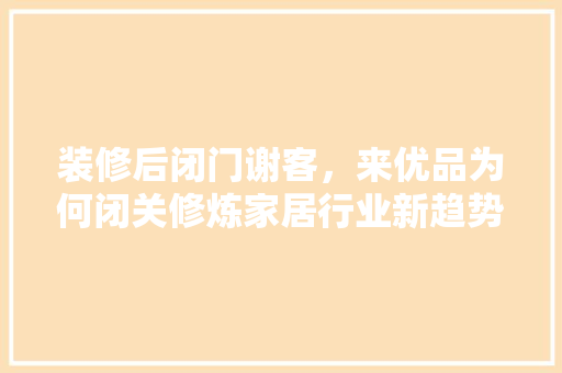 装修后闭门谢客，来优品为何闭关修炼家居行业新趋势