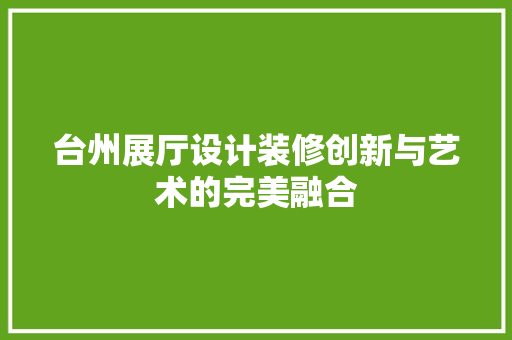 台州展厅设计装修创新与艺术的完美融合