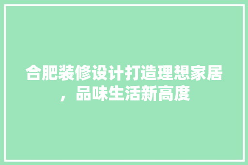 合肥装修设计打造理想家居，品味生活新高度