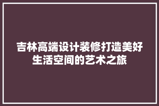 吉林高端设计装修打造美好生活空间的艺术之旅