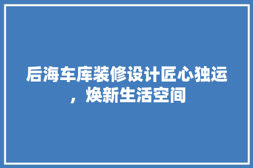 后海车库装修设计匠心独运，焕新生活空间