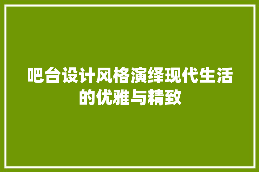 吧台设计风格演绎现代生活的优雅与精致