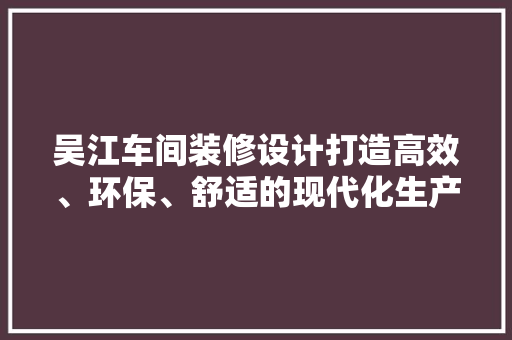 吴江车间装修设计打造高效、环保、舒适的现代化生产环境