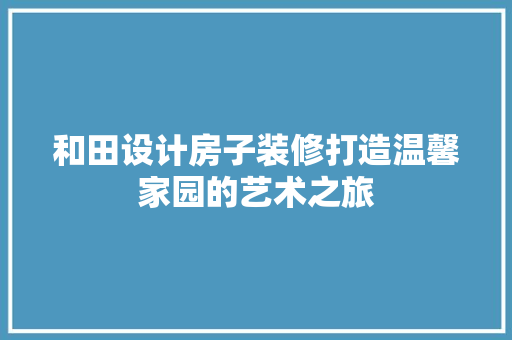 和田设计房子装修打造温馨家园的艺术之旅