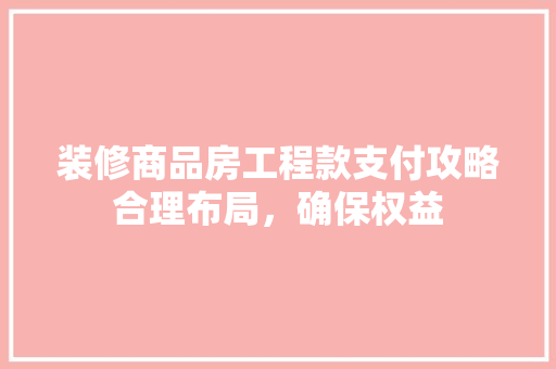 装修商品房工程款支付攻略合理布局，确保权益
