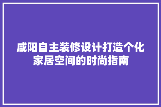 咸阳自主装修设计打造个化家居空间的时尚指南