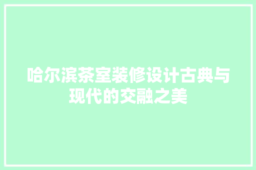 哈尔滨茶室装修设计古典与现代的交融之美