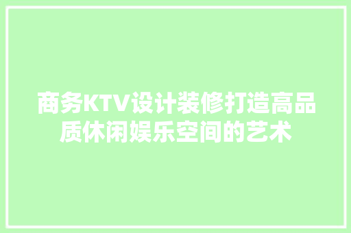 商务KTV设计装修打造高品质休闲娱乐空间的艺术