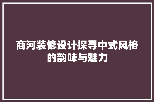 商河装修设计探寻中式风格的韵味与魅力