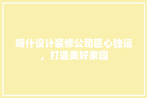 喀什设计装修公司匠心独运，打造美好家园
