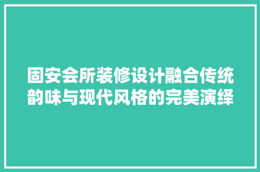 固安会所装修设计融合传统韵味与现代风格的完美演绎