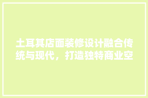 土耳其店面装修设计融合传统与现代，打造独特商业空间