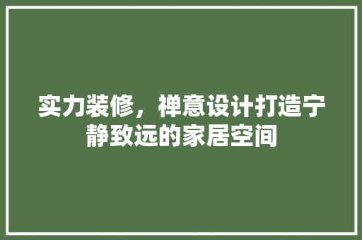 实力装修，禅意设计打造宁静致远的家居空间