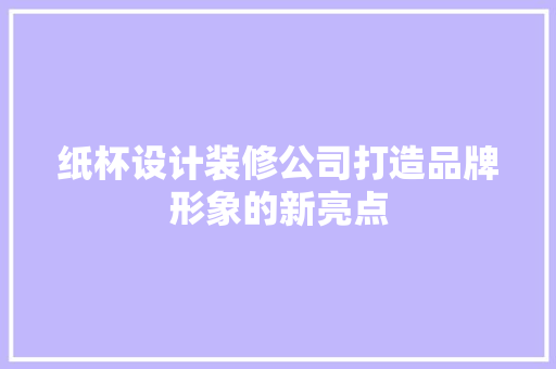 纸杯设计装修公司打造品牌形象的新亮点