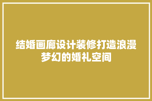 结婚画廊设计装修打造浪漫梦幻的婚礼空间