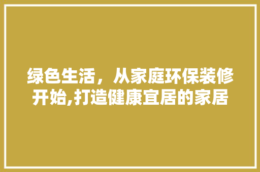 绿色生活，从家庭环保装修开始,打造健康宜居的家居环境