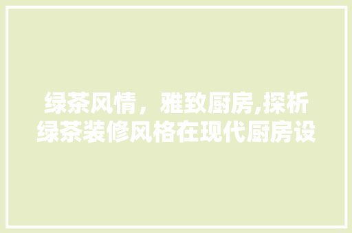 绿茶风情，雅致厨房,探析绿茶装修风格在现代厨房设计中的应用