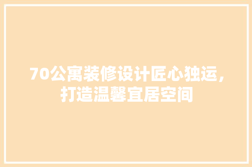 70公寓装修设计匠心独运，打造温馨宜居空间