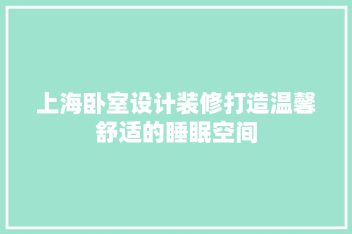 上海卧室设计装修打造温馨舒适的睡眠空间