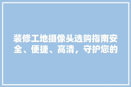 装修工地摄像头选购指南安全、便捷、高清，守护您的施工环境