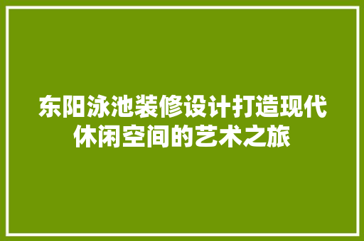 东阳泳池装修设计打造现代休闲空间的艺术之旅