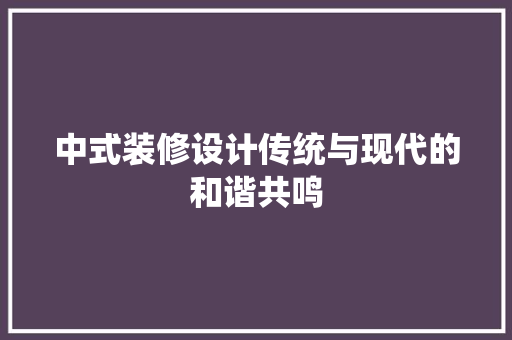 中式装修设计传统与现代的和谐共鸣